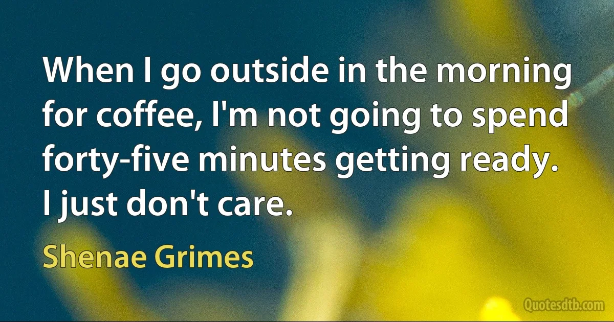 When I go outside in the morning for coffee, I'm not going to spend forty-five minutes getting ready. I just don't care. (Shenae Grimes)