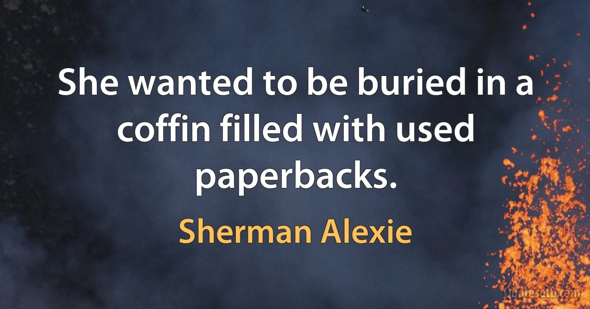 She wanted to be buried in a coffin filled with used paperbacks. (Sherman Alexie)