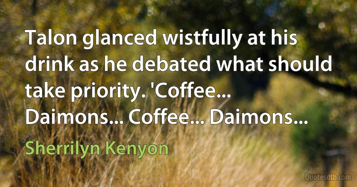 Talon glanced wistfully at his drink as he debated what should take priority. 'Coffee... Daimons... Coffee... Daimons... (Sherrilyn Kenyon)