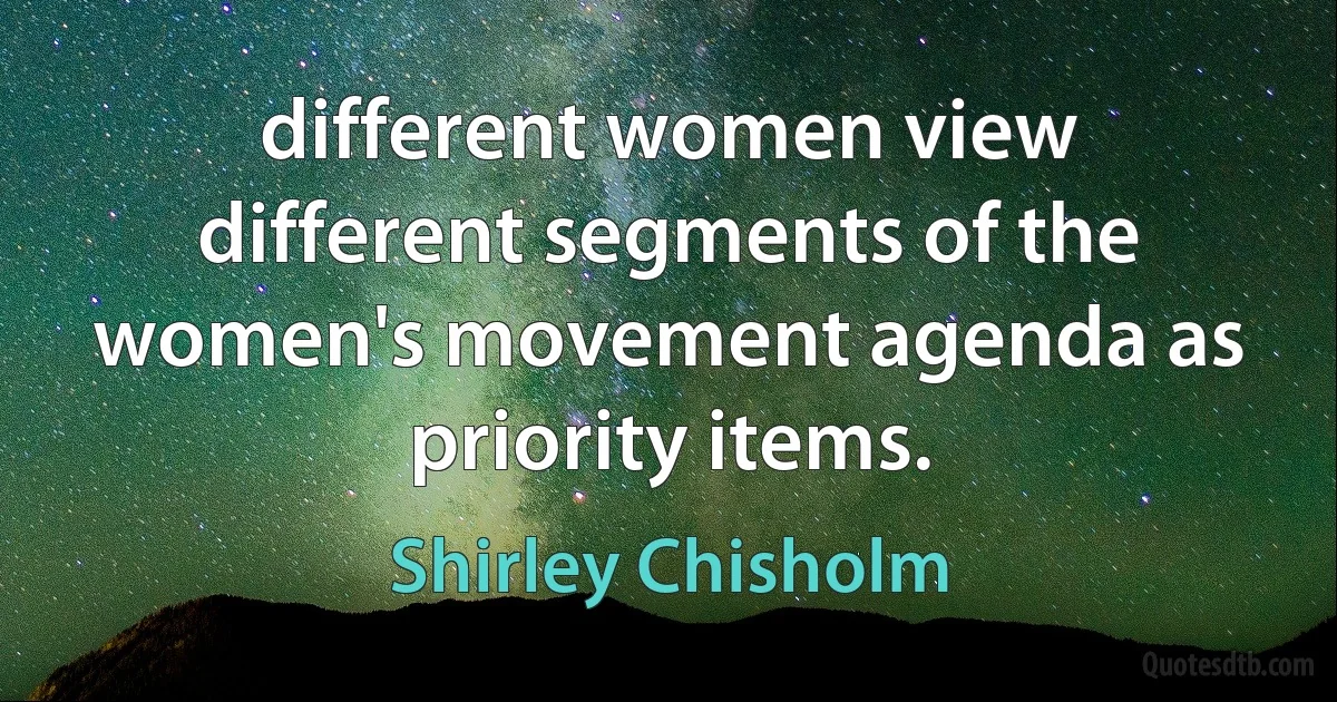 different women view different segments of the women's movement agenda as priority items. (Shirley Chisholm)