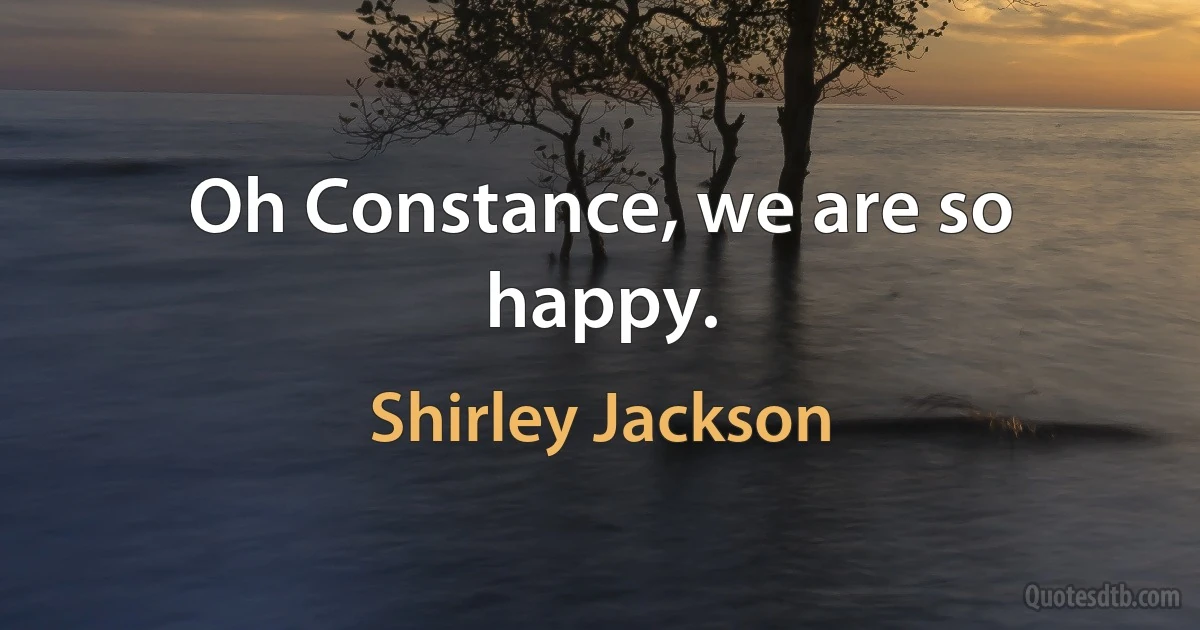 Oh Constance, we are so happy. (Shirley Jackson)