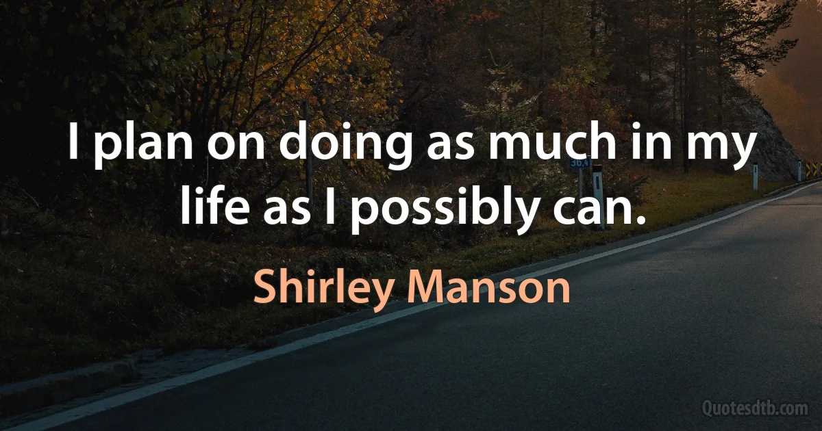 I plan on doing as much in my life as I possibly can. (Shirley Manson)