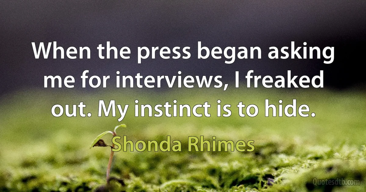 When the press began asking me for interviews, I freaked out. My instinct is to hide. (Shonda Rhimes)