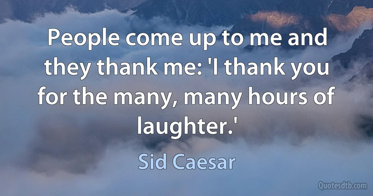 People come up to me and they thank me: 'I thank you for the many, many hours of laughter.' (Sid Caesar)