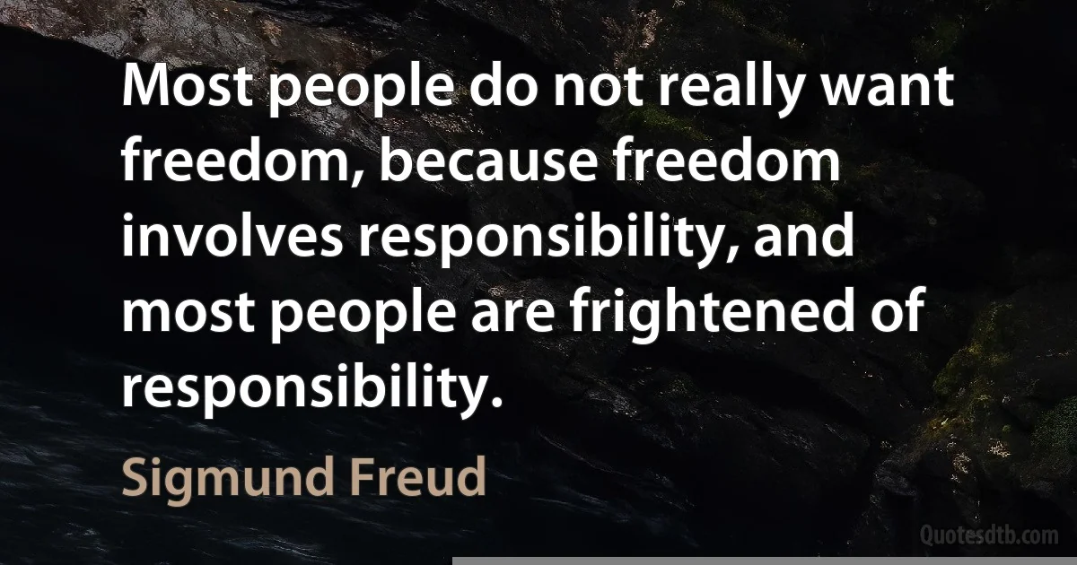 Most people do not really want freedom, because freedom involves responsibility, and most people are frightened of responsibility. (Sigmund Freud)