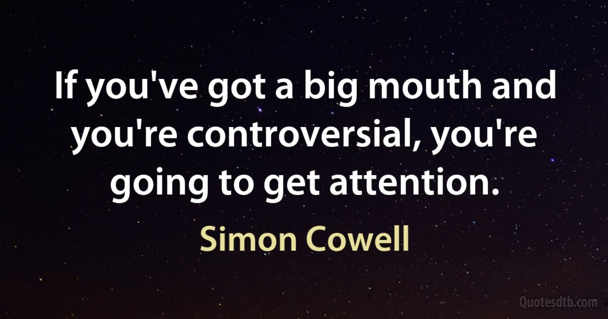 If you've got a big mouth and you're controversial, you're going to get attention. (Simon Cowell)