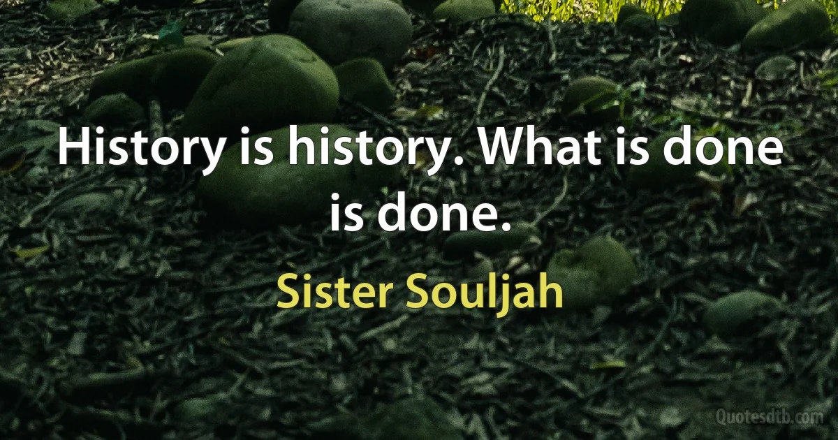 History is history. What is done is done. (Sister Souljah)