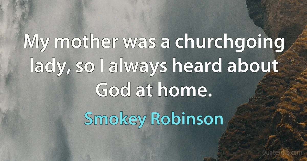 My mother was a churchgoing lady, so I always heard about God at home. (Smokey Robinson)