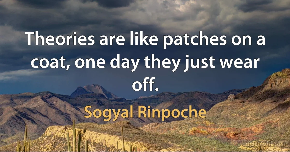 Theories are like patches on a coat, one day they just wear off. (Sogyal Rinpoche)