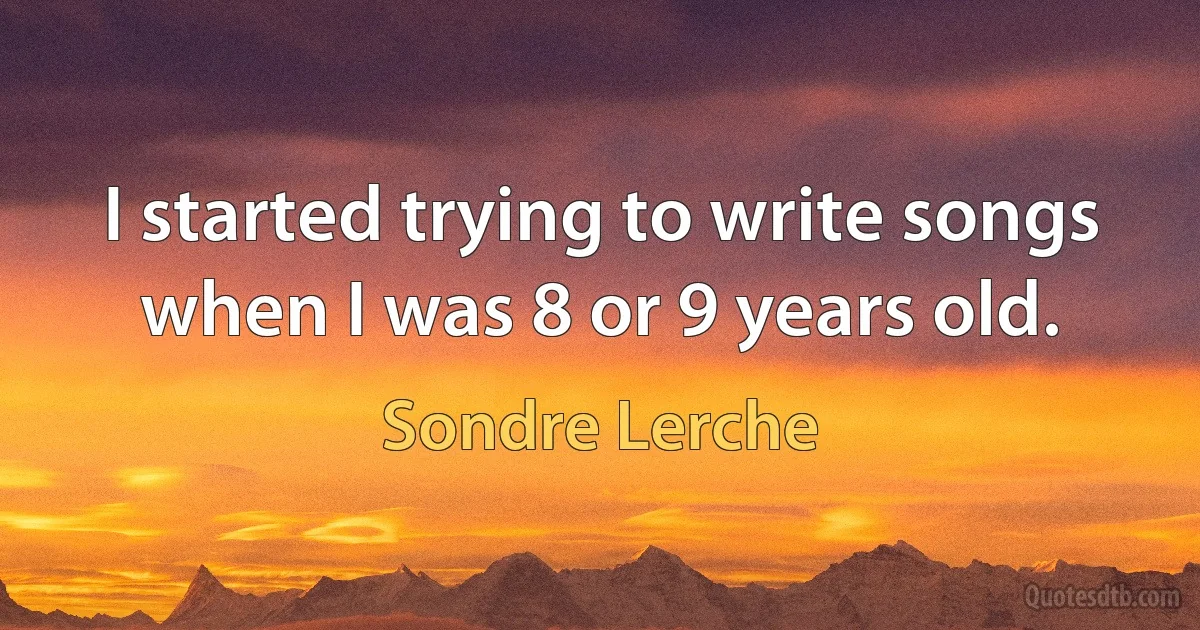 I started trying to write songs when I was 8 or 9 years old. (Sondre Lerche)