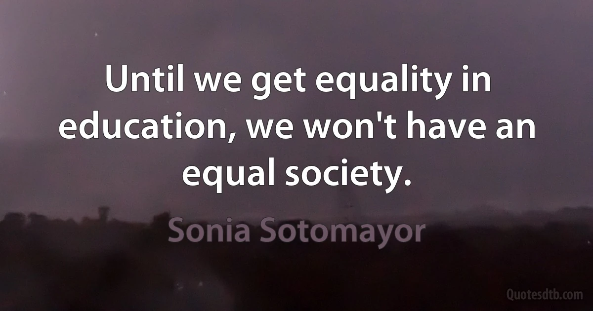 Until we get equality in education, we won't have an equal society. (Sonia Sotomayor)