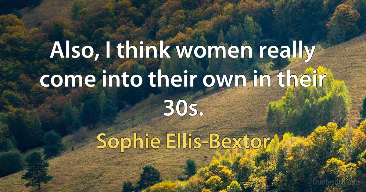 Also, I think women really come into their own in their 30s. (Sophie Ellis-Bextor)