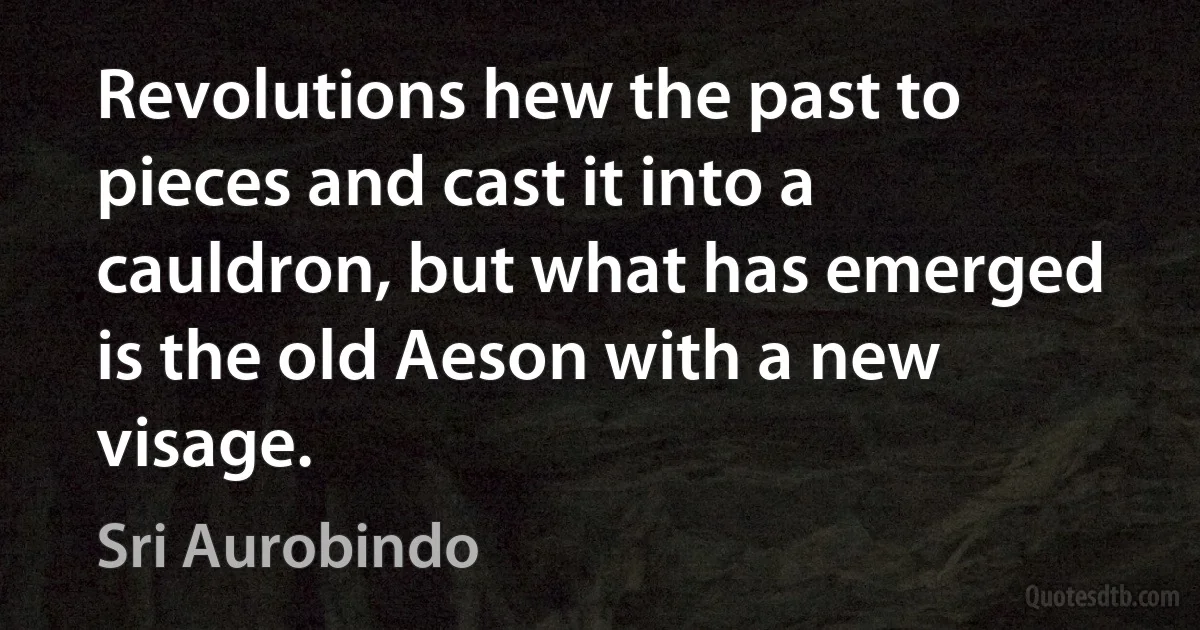 Revolutions hew the past to pieces and cast it into a cauldron, but what has emerged is the old Aeson with a new visage. (Sri Aurobindo)