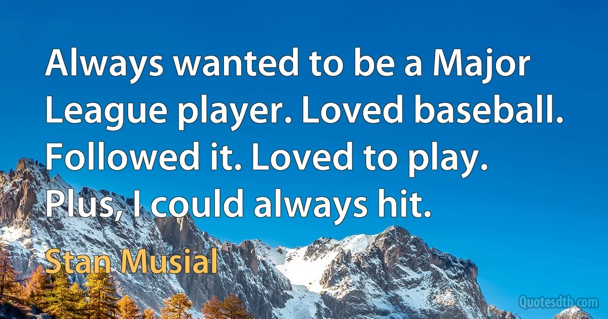 Always wanted to be a Major League player. Loved baseball. Followed it. Loved to play. Plus, I could always hit. (Stan Musial)