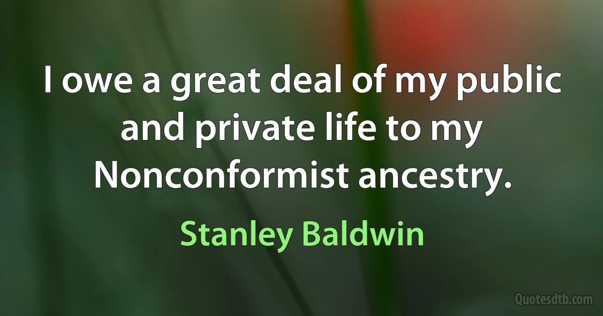 I owe a great deal of my public and private life to my Nonconformist ancestry. (Stanley Baldwin)