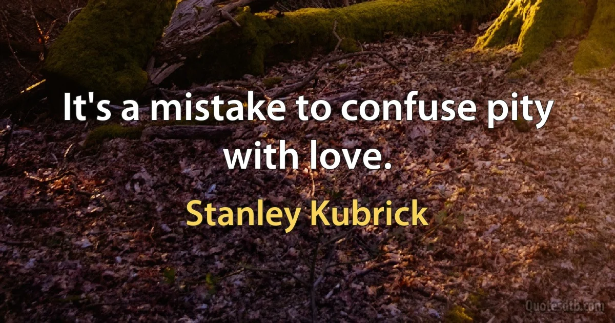 It's a mistake to confuse pity with love. (Stanley Kubrick)