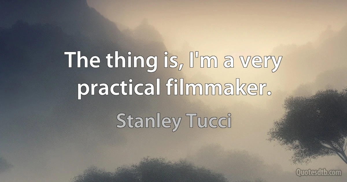 The thing is, I'm a very practical filmmaker. (Stanley Tucci)