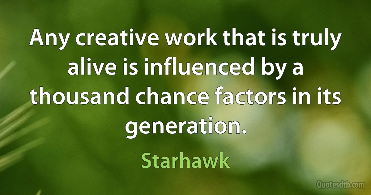 Any creative work that is truly alive is influenced by a thousand chance factors in its generation. (Starhawk)