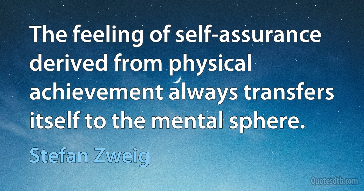 The feeling of self-assurance derived from physical achievement always transfers itself to the mental sphere. (Stefan Zweig)