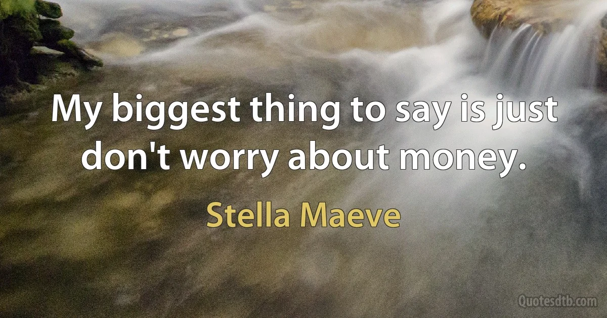 My biggest thing to say is just don't worry about money. (Stella Maeve)