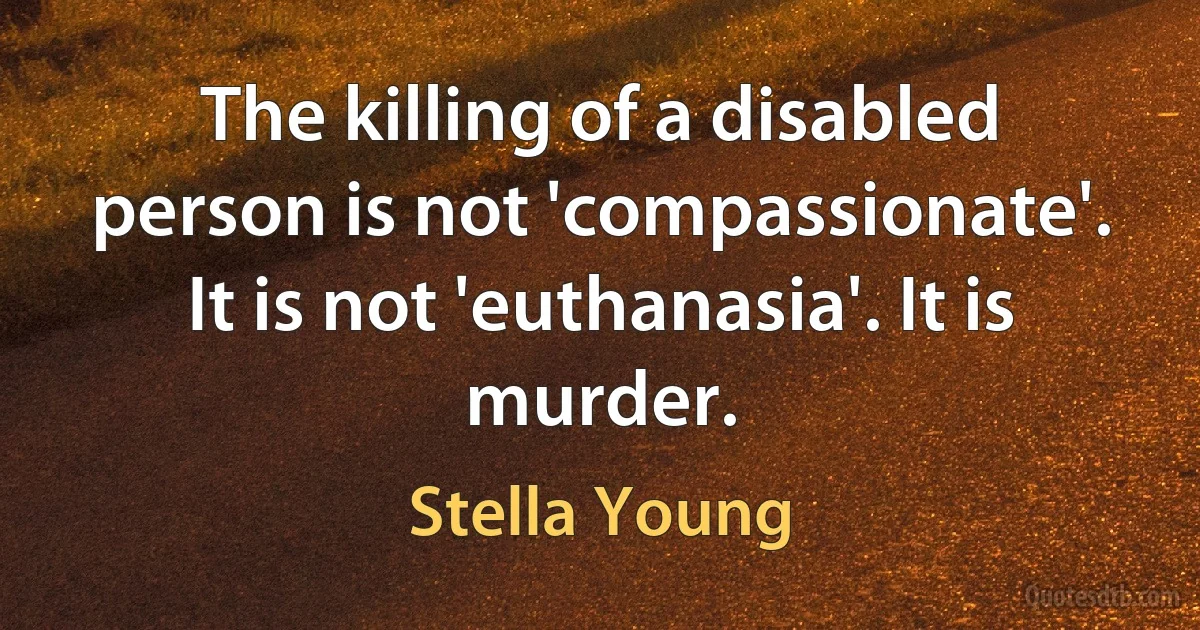 The killing of a disabled person is not 'compassionate'. It is not 'euthanasia'. It is murder. (Stella Young)