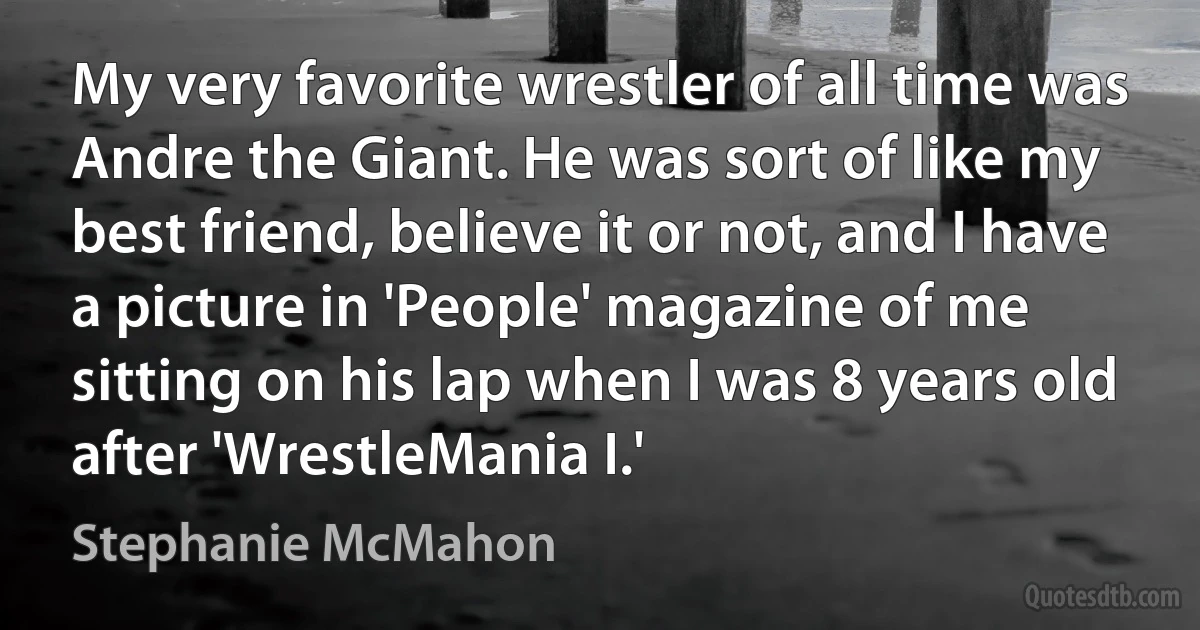 My very favorite wrestler of all time was Andre the Giant. He was sort of like my best friend, believe it or not, and I have a picture in 'People' magazine of me sitting on his lap when I was 8 years old after 'WrestleMania I.' (Stephanie McMahon)