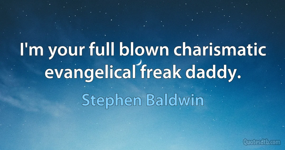 I'm your full blown charismatic evangelical freak daddy. (Stephen Baldwin)