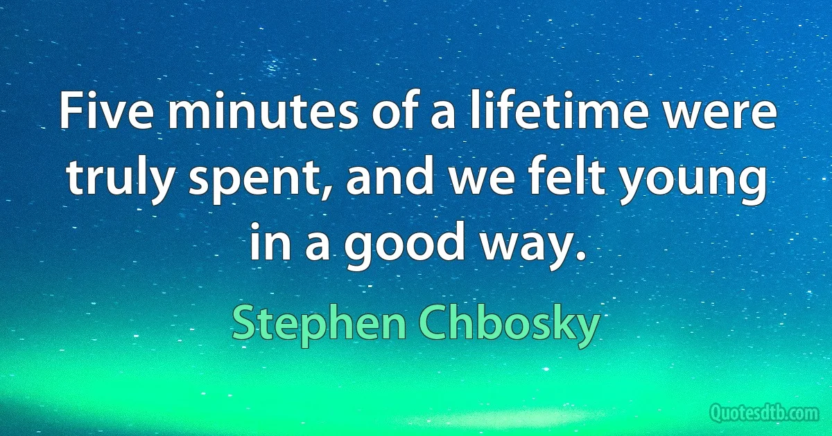 Five minutes of a lifetime were truly spent, and we felt young in a good way. (Stephen Chbosky)