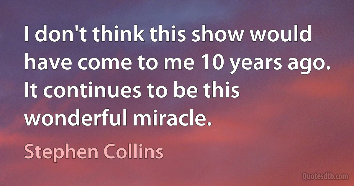 I don't think this show would have come to me 10 years ago. It continues to be this wonderful miracle. (Stephen Collins)