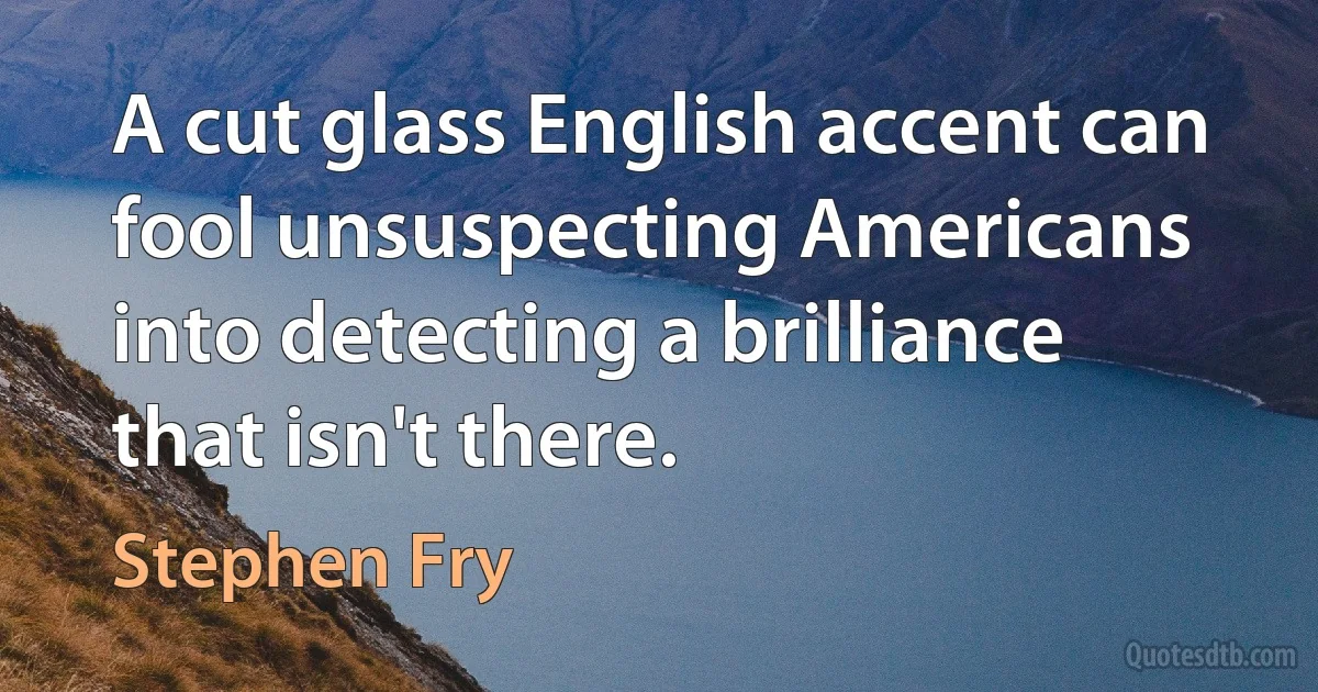 A cut glass English accent can fool unsuspecting Americans into detecting a brilliance that isn't there. (Stephen Fry)