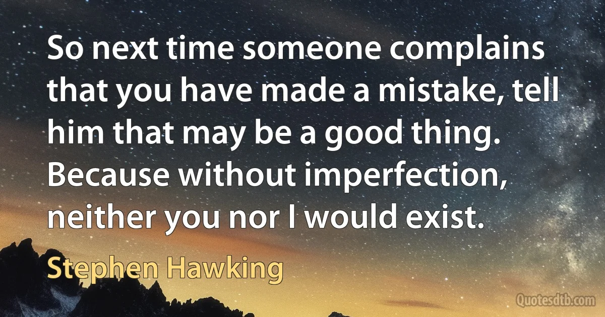 So next time someone complains that you have made a mistake, tell him that may be a good thing. Because without imperfection, neither you nor I would exist. (Stephen Hawking)