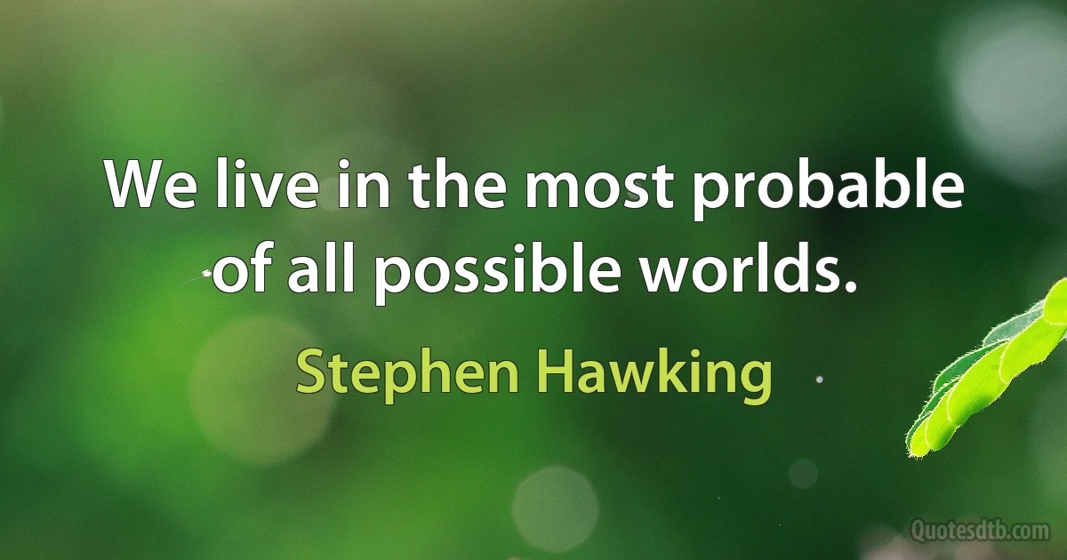 We live in the most probable of all possible worlds. (Stephen Hawking)