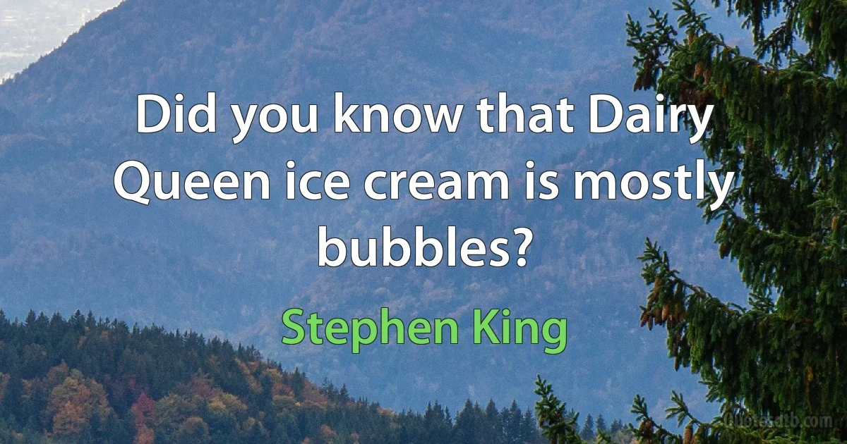 Did you know that Dairy Queen ice cream is mostly bubbles? (Stephen King)