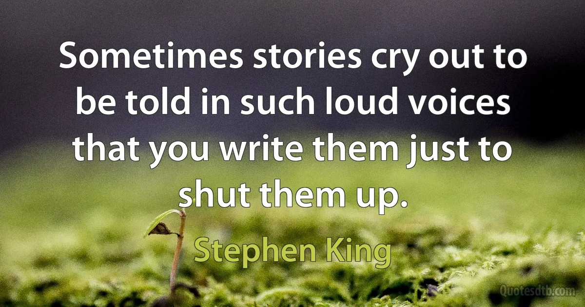 Sometimes stories cry out to be told in such loud voices that you write them just to shut them up. (Stephen King)