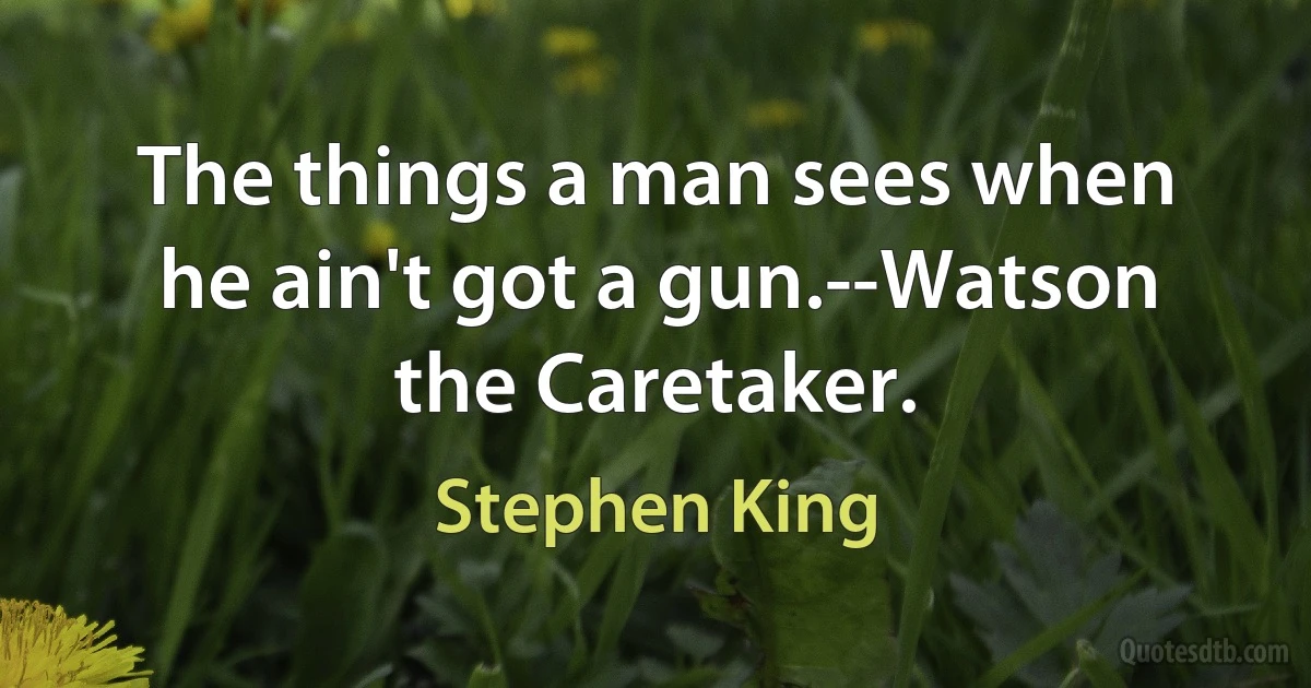 The things a man sees when he ain't got a gun.--Watson the Caretaker. (Stephen King)