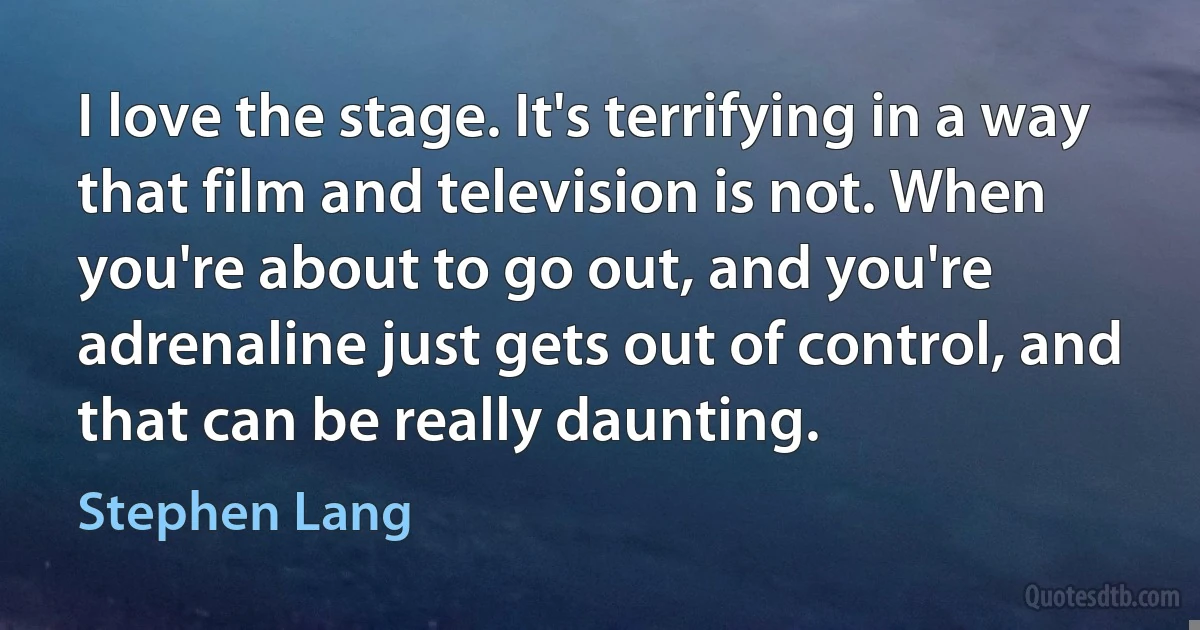 I love the stage. It's terrifying in a way that film and television is not. When you're about to go out, and you're adrenaline just gets out of control, and that can be really daunting. (Stephen Lang)