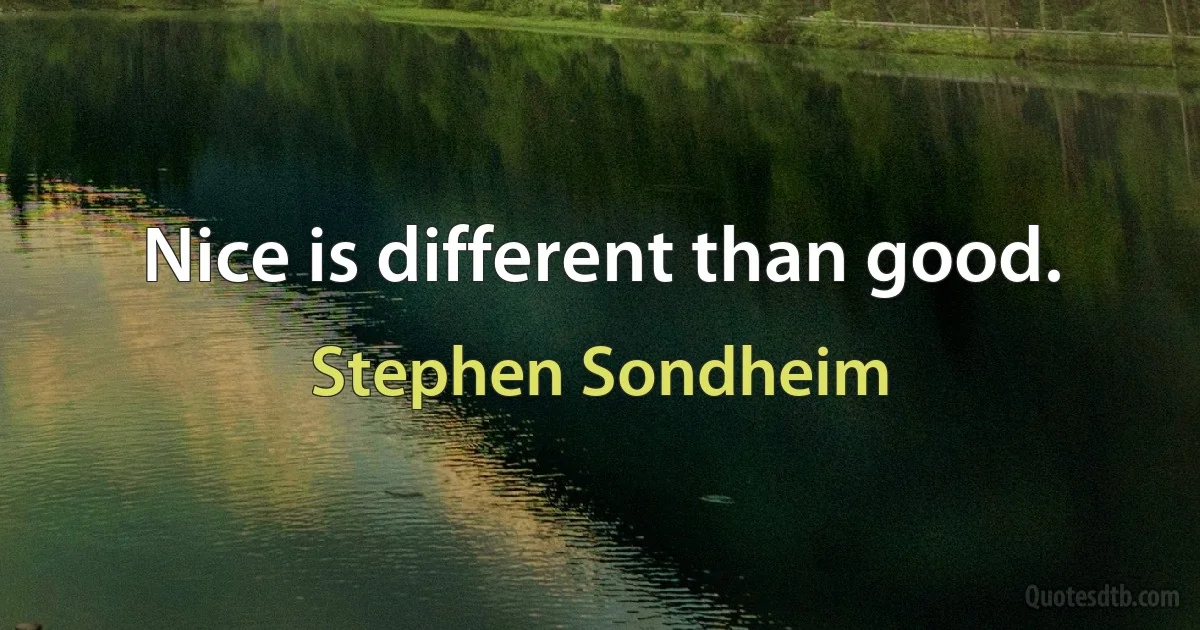 Nice is different than good. (Stephen Sondheim)