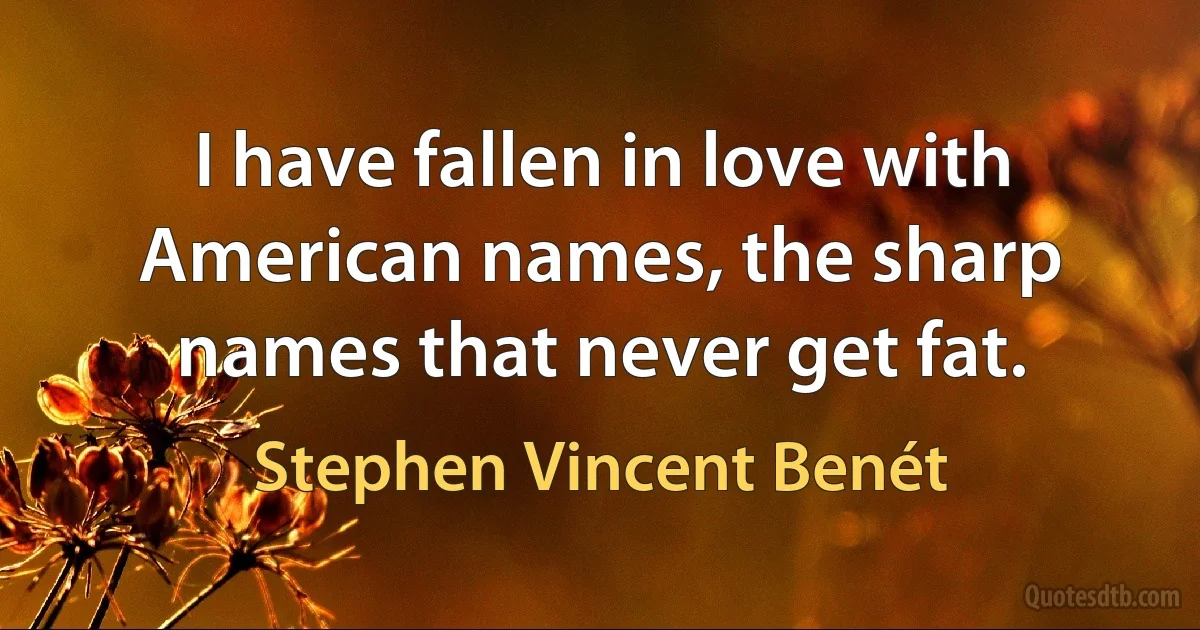 I have fallen in love with American names, the sharp names that never get fat. (Stephen Vincent Benét)