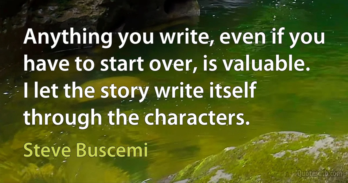 Anything you write, even if you have to start over, is valuable. I let the story write itself through the characters. (Steve Buscemi)