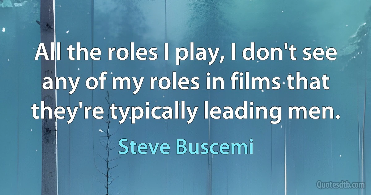 All the roles I play, I don't see any of my roles in films that they're typically leading men. (Steve Buscemi)