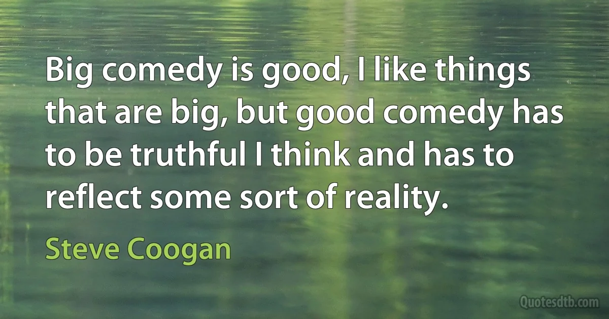 Big comedy is good, I like things that are big, but good comedy has to be truthful I think and has to reflect some sort of reality. (Steve Coogan)