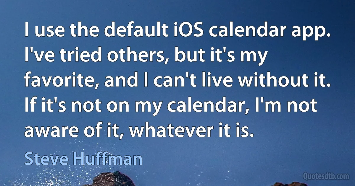 I use the default iOS calendar app. I've tried others, but it's my favorite, and I can't live without it. If it's not on my calendar, I'm not aware of it, whatever it is. (Steve Huffman)