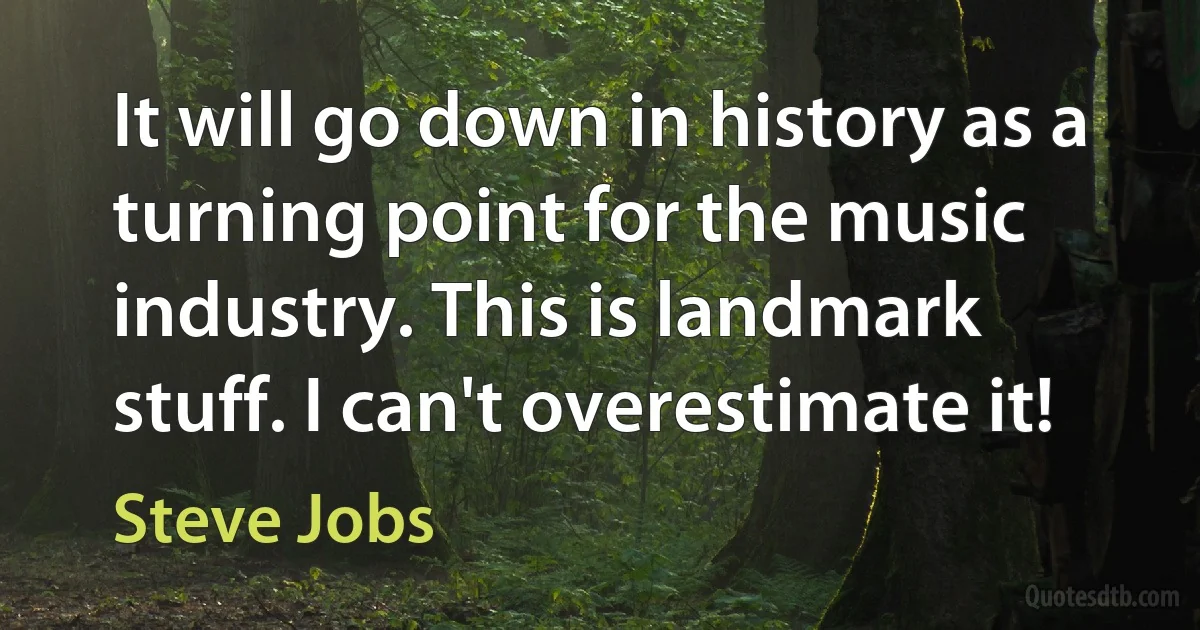 It will go down in history as a turning point for the music industry. This is landmark stuff. I can't overestimate it! (Steve Jobs)