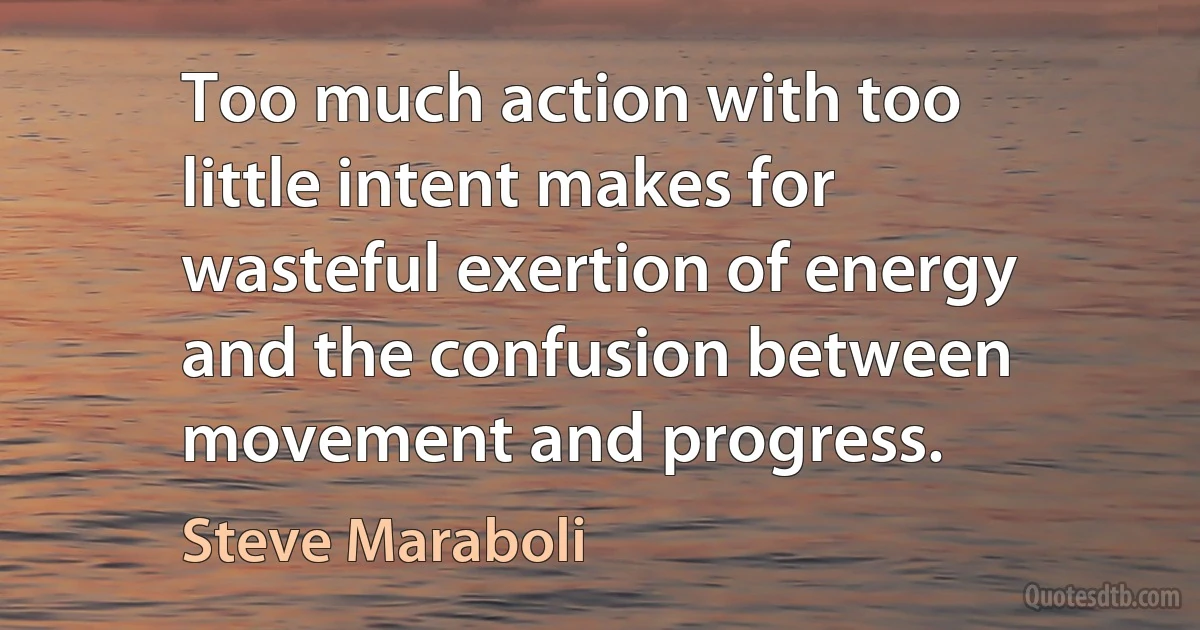 Too much action with too little intent makes for wasteful exertion of energy and the confusion between movement and progress. (Steve Maraboli)