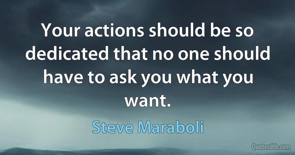 Your actions should be so dedicated that no one should have to ask you what you want. (Steve Maraboli)