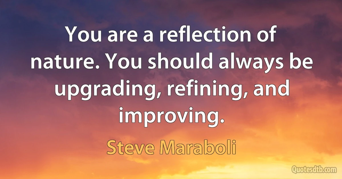 You are a reflection of nature. You should always be upgrading, refining, and improving. (Steve Maraboli)