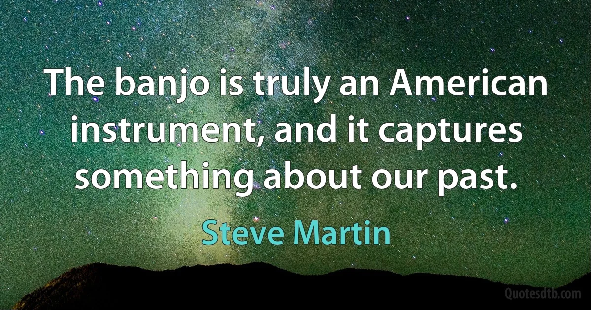 The banjo is truly an American instrument, and it captures something about our past. (Steve Martin)