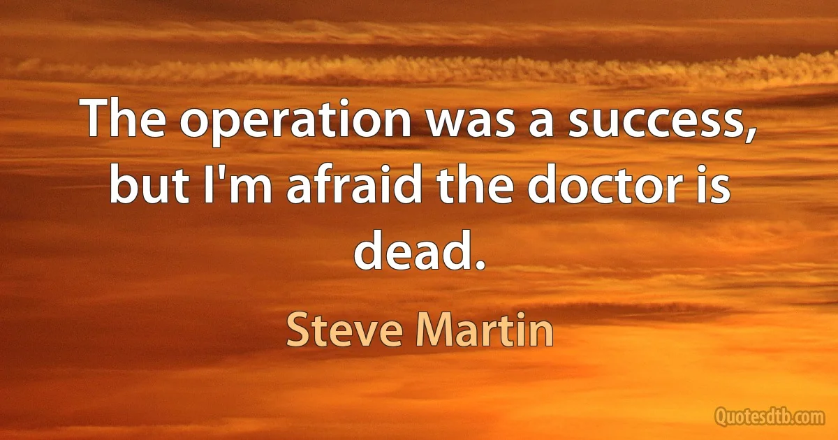 The operation was a success, but I'm afraid the doctor is dead. (Steve Martin)