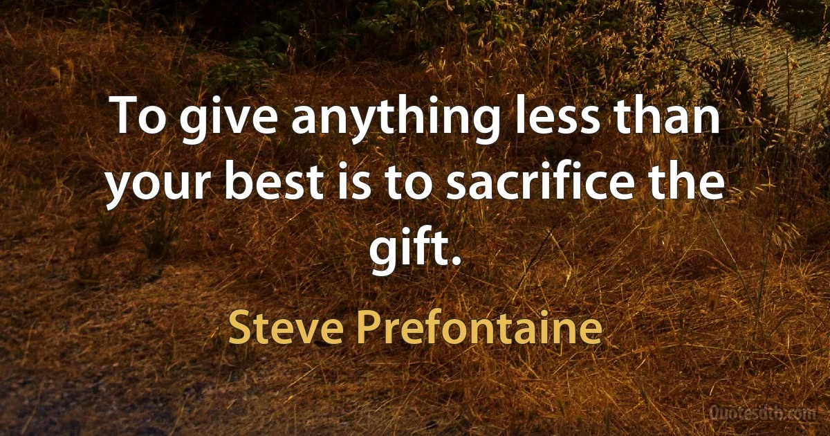 To give anything less than your best is to sacrifice the gift. (Steve Prefontaine)