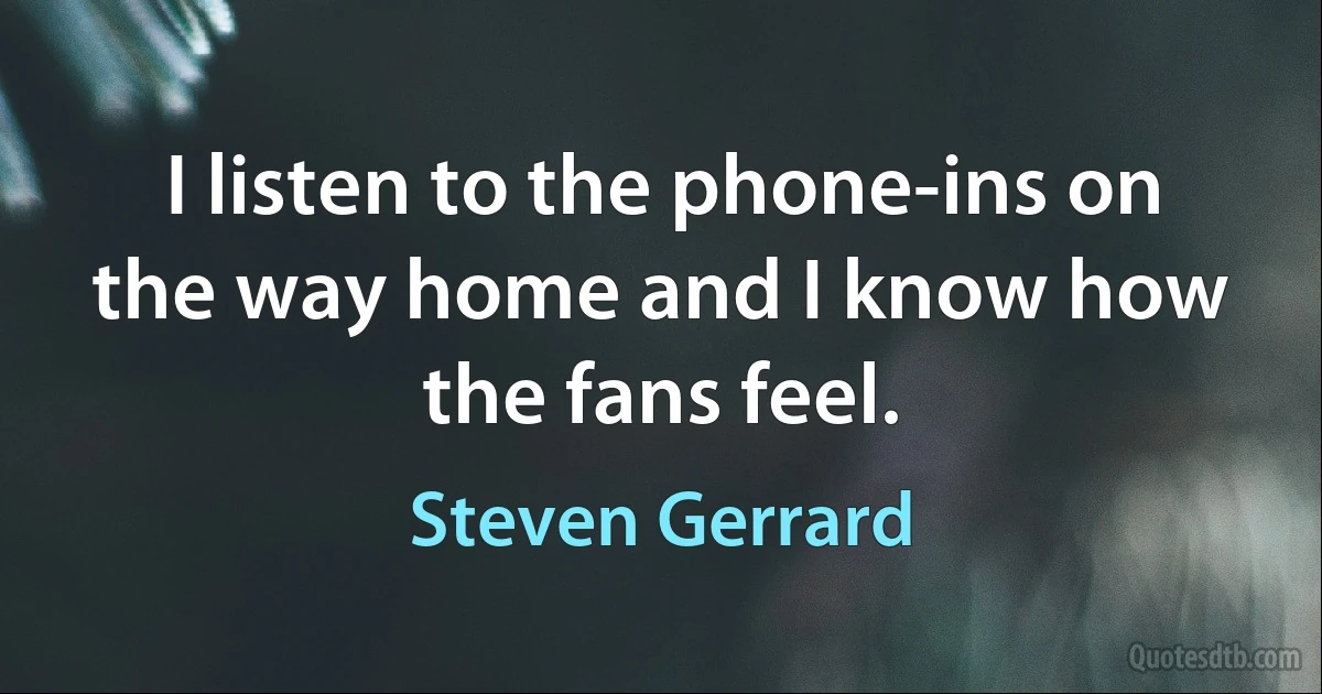 I listen to the phone-ins on the way home and I know how the fans feel. (Steven Gerrard)